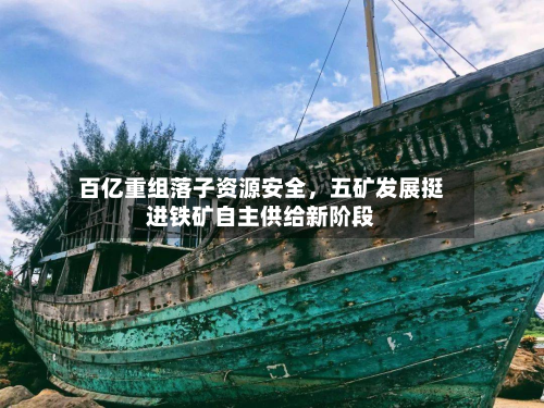 百亿重组落子资源安全，五矿发展挺进铁矿自主供给新阶段-第1张图片