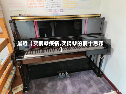 最近【买钢琴疫情,买钢琴的前十忌讳】-第2张图片