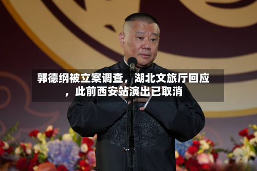 郭德纲被立案调查，湖北文旅厅回应，此前西安站演出已取消-第1张图片