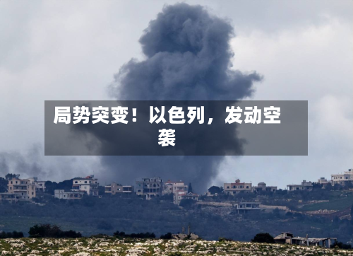局势突变！以色列	，发动空袭-第1张图片