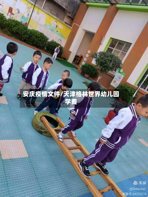 安庆疫情文件/天津格林世界幼儿园学费-第1张图片