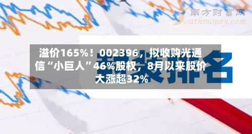 溢价165%！002396，拟收购光通信“小巨人”46%股权	，8月以来股价大涨超32%-第1张图片