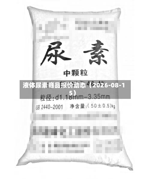液体尿素商品报价动态(2026-08-15)-第1张图片