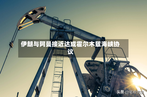 伊朗与阿曼接近达成霍尔木兹海峡协议-第1张图片