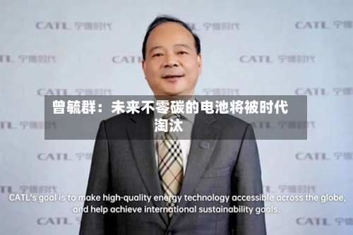 曾毓群:未来不零碳的电池将被时代淘汰-第1张图片