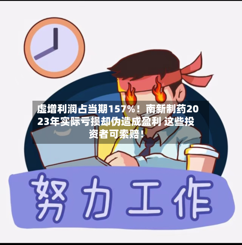 虚增利润占当期157%!南新制药2023年实际亏损却伪造成盈利 这些投资者可索赔!-第1张图片