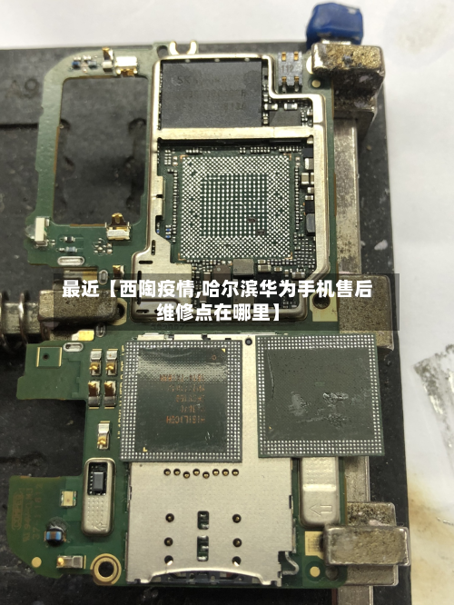 最近【西陶疫情,哈尔滨华为手机售后维修点在哪里】-第1张图片