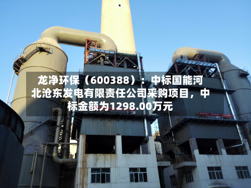 龙净环保（600388）：中标国能河北沧东发电有限责任公司采购项目，中标金额为1298.00万元-第1张图片