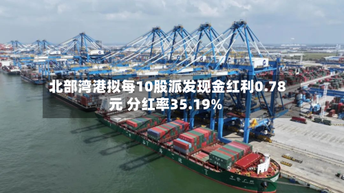 北部湾港拟每10股派发现金红利0.78元 分红率35.19%-第1张图片