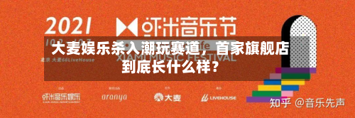 大麦娱乐杀入潮玩赛道	，首家旗舰店到底长什么样？-第1张图片