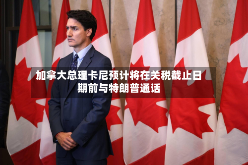 加拿大总理卡尼预计将在关税截止日期前与特朗普通话-第1张图片