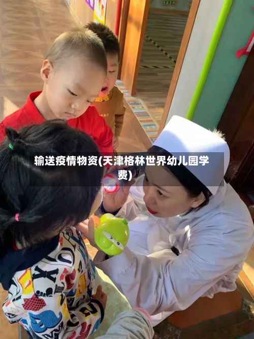 输送疫情物资(天津格林世界幼儿园学费)-第2张图片