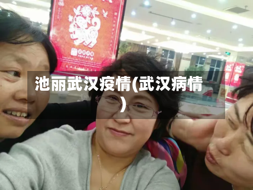 池丽武汉疫情(武汉病情)-第3张图片