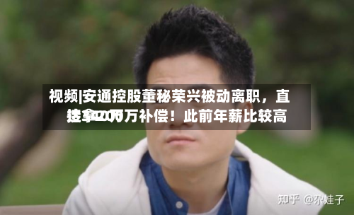 视频|安通控股董秘荣兴被动离职，直接拿200万补偿！此前年薪比较高达340万-第1张图片