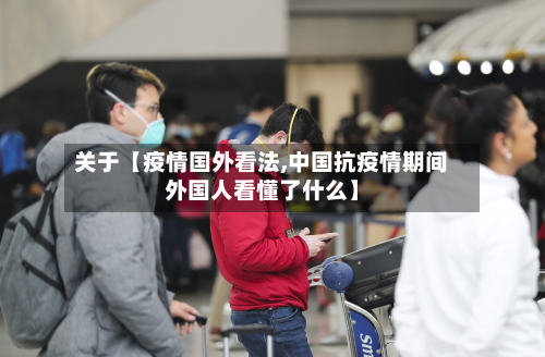 关于【疫情国外看法,中国抗疫情期间外国人看懂了什么】-第1张图片