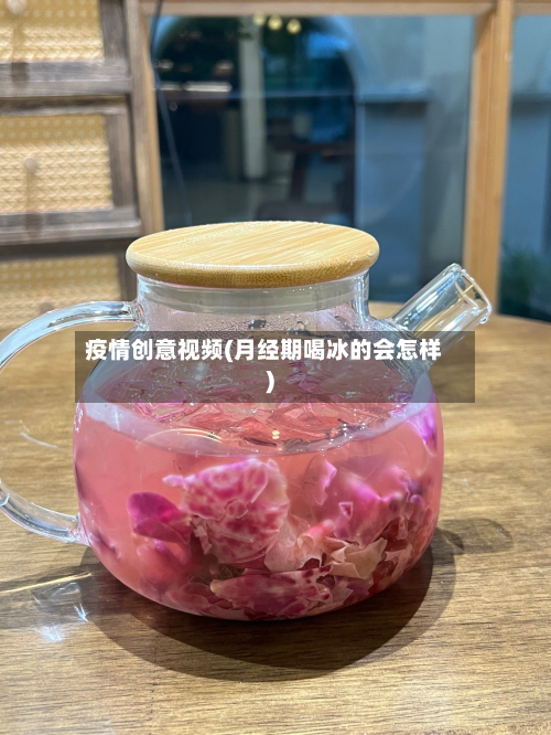 疫情创意视频(月经期喝冰的会怎样)-第1张图片