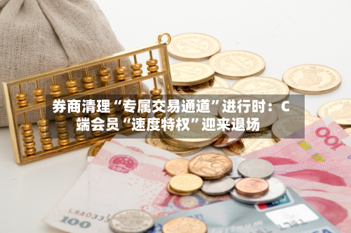 券商清理“专属交易通道	”进行时：C端会员“速度特权”迎来退场-第1张图片