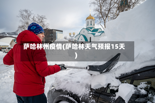 萨哈林州疫情(萨哈林天气预报15天)-第2张图片