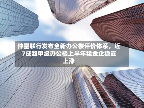 仲量联行发布全新办公楼评价体系	，近7成超甲级办公楼上半年租金企稳或上涨-第2张图片