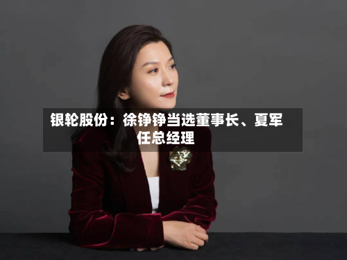 银轮股份：徐铮铮当选董事长、夏军任总经理-第3张图片