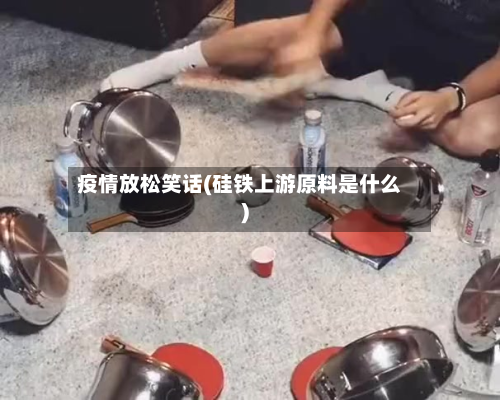 疫情放松笑话(硅铁上游原料是什么)-第1张图片