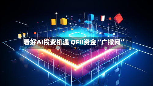 看好AI投资机遇 QFII资金“广撒网	”-第1张图片