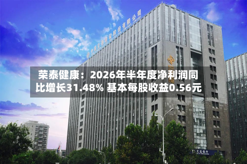 荣泰健康:2026年半年度净利润同比增长31.48% 基本每股收益0.56元-第1张图片