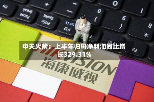 中天火箭:上半年归母净利润同比增长329.31%-第1张图片