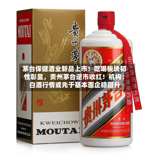 茅台保健酒业新品上市！吃喝板块韧性彰显，贵州茅台逆市收红！机构：白酒行情或先于基本面企稳回升-第1张图片