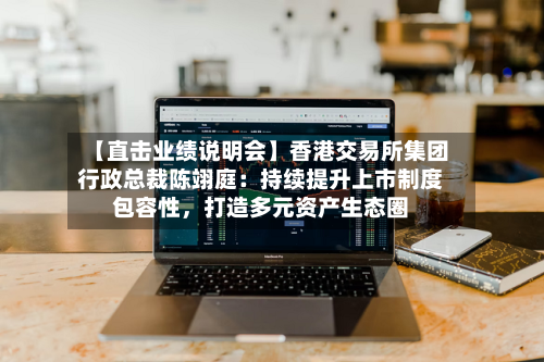 【直击业绩说明会】香港交易所集团行政总裁陈翊庭：持续提升上市制度包容性	，打造多元资产生态圈-第1张图片