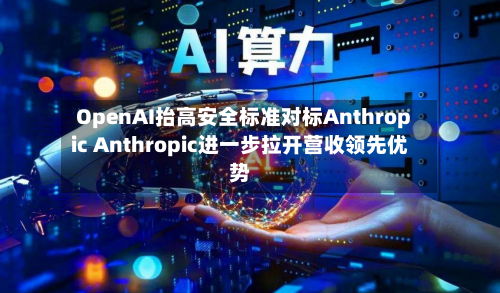 OpenAI抬高安全标准对标Anthropic Anthropic进一步拉开营收领先优势-第2张图片
