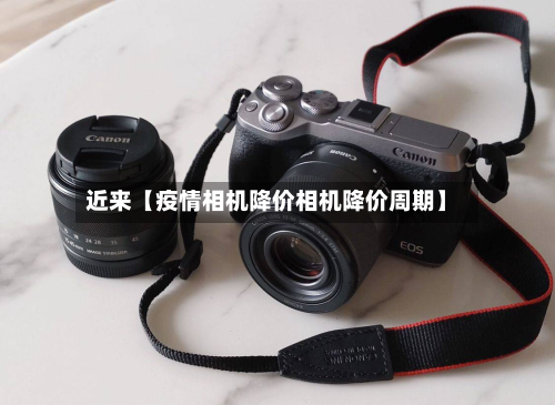 近来【疫情相机降价相机降价周期】-第2张图片