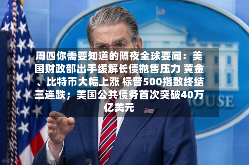 周四你需要知道的隔夜全球要闻：美国财政部出手缓解长债抛售压力 黄金	、比特币大幅上涨 标普500指数终结三连跌；美国公共债务首次突破40万亿美元-第1张图片