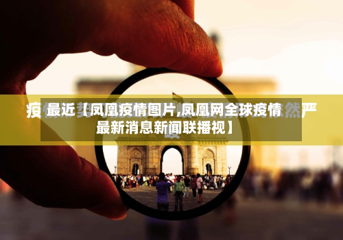 最近【凤凰疫情图片,凤凰网全球疫情最新消息新闻联播视】-第2张图片