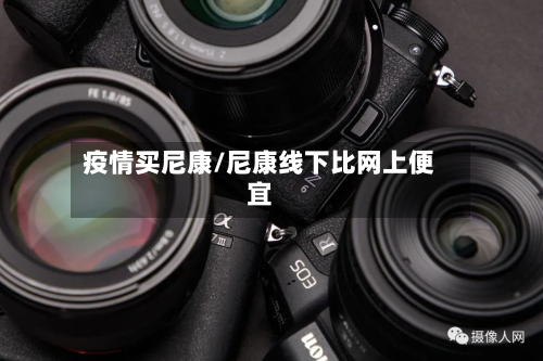 疫情买尼康/尼康线下比网上便宜-第1张图片