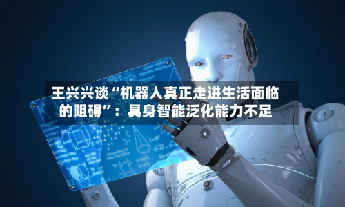 王兴兴谈“机器人真正走进生活面临的阻碍”：具身智能泛化能力不足-第2张图片