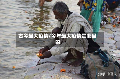 古今最大疫情/今年最大疫情是哪里的-第1张图片