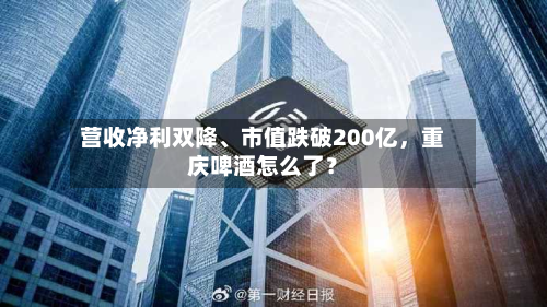 营收净利双降、市值跌破200亿，重庆啤酒怎么了？-第1张图片