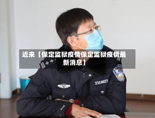 近来【保定监狱疫情保定监狱疫情最新消息】-第2张图片