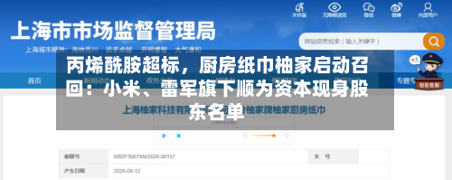 丙烯酰胺超标	，厨房纸巾柚家启动召回：小米、雷军旗下顺为资本现身股东名单-第3张图片