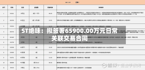 ST绝味：拟签署65900.00万元日常关联交易合同-第1张图片