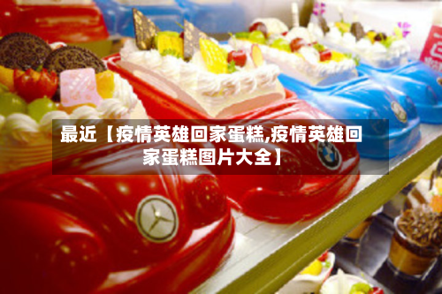 最近【疫情英雄回家蛋糕,疫情英雄回家蛋糕图片大全】-第2张图片