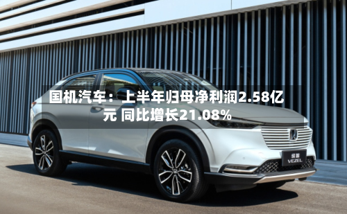 国机汽车:上半年归母净利润2.58亿元 同比增长21.08%-第1张图片