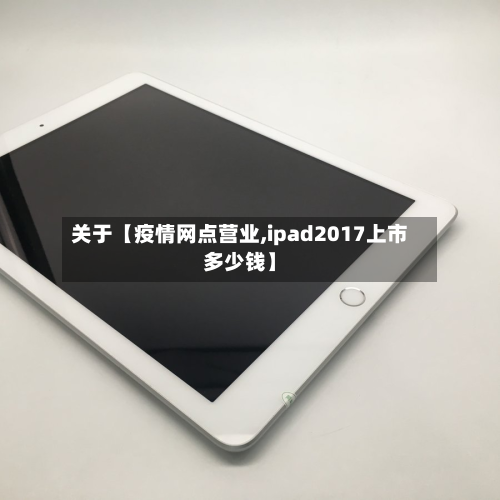 关于【疫情网点营业,ipad2017上市多少钱】-第3张图片