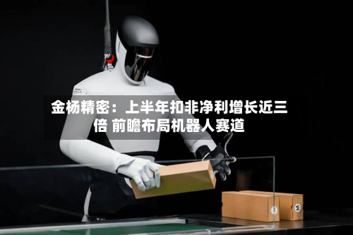 金杨精密:上半年扣非净利增长近三倍 前瞻布局机器人赛道-第1张图片
