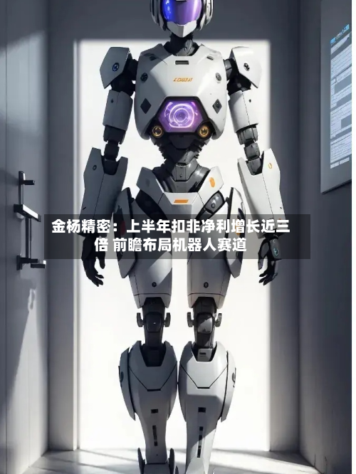 金杨精密:上半年扣非净利增长近三倍 前瞻布局机器人赛道-第3张图片