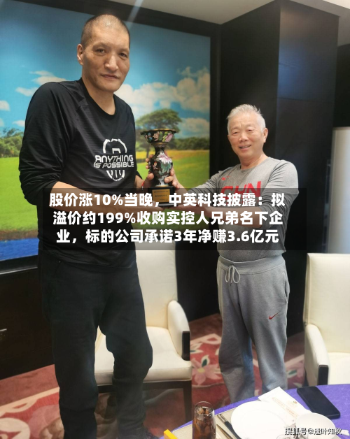 股价涨10%当晚	，中英科技披露：拟溢价约199%收购实控人兄弟名下企业，标的公司承诺3年净赚3.6亿元-第1张图片