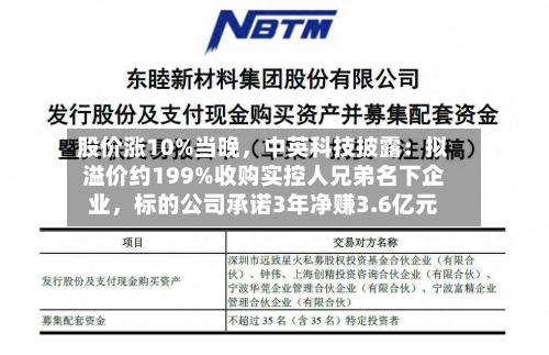 股价涨10%当晚，中英科技披露：拟溢价约199%收购实控人兄弟名下企业	，标的公司承诺3年净赚3.6亿元-第2张图片