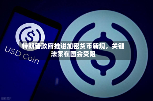 特朗普政府推进加密货币新规，关键法案在国会受阻-第2张图片
