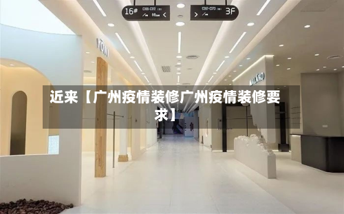 近来【广州疫情装修广州疫情装修要求】-第2张图片